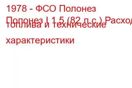 1978 - ФСО Полонез
Полонез I 1.5 (82 л.с.) Расход топлива и технические характеристики