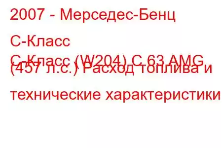 2007 - Мерседес-Бенц С-Класс
C-Класс (W204) C 63 AMG (457 л.с.) Расход топлива и технические характеристики