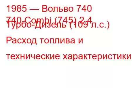 1985 — Вольво 740
740 Combi (745) 2.4 Турбо-Дизель (109 л.с.) Расход топлива и технические характеристики