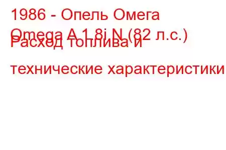 1986 - Опель Омега
Omega A 1.8i N (82 л.с.) Расход топлива и технические характеристики