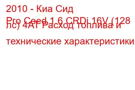 2010 - Киа Сид
Pro Ceed 1.6 CRDi 16V (128 лс) 4AT Расход топлива и технические характеристики