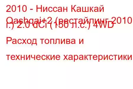 2010 - Ниссан Кашкай
Qashqai+2 (рестайлинг 2010 г.) 2.0 dCi (150 л.с.) 4WD Расход топлива и технические характеристики