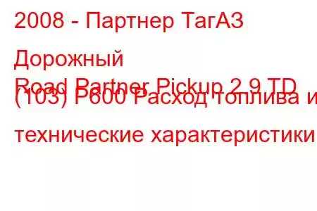 2008 - Партнер ТагАЗ Дорожный
Road Partner Pickup 2.9 TD (103) P600 Расход топлива и технические характеристики