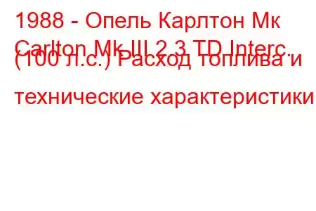 1988 - Опель Карлтон Мк
Carlton Mk III 2.3 TD Interc. (100 л.с.) Расход топлива и технические характеристики