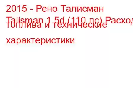 2015 - Рено Талисман
Talisman 1.5d (110 лс) Расход топлива и технические характеристики