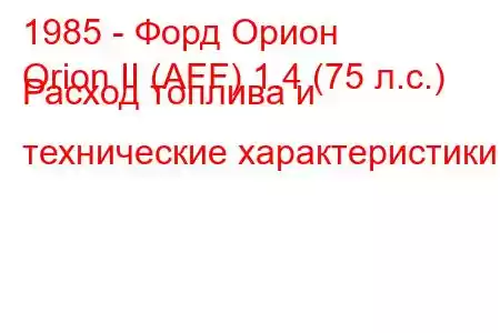 1985 - Форд Орион
Orion II (AFF) 1.4 (75 л.с.) Расход топлива и технические характеристики