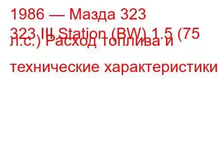 1986 — Мазда 323
323 III Station (BW) 1.5 (75 л.с.) Расход топлива и технические характеристики