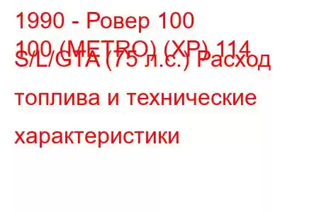 1990 - Ровер 100
100 (METRO) (XP) 114 S/L/GTA (75 л.с.) Расход топлива и технические характеристики