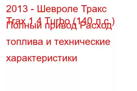 2013 - Шевроле Тракс
Trax 1.4 Turbo (140 л.с.) Полный привод Расход топлива и технические характеристики