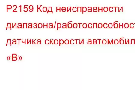 P2159 Код неисправности диапазона/работоспособности датчика скорости автомобиля «B»