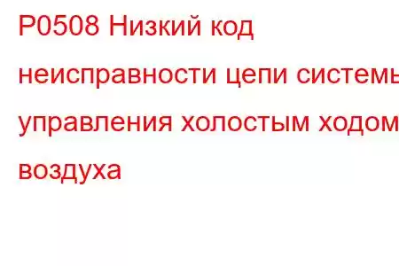 P0508 Низкий код неисправности цепи системы управления холостым ходом воздуха