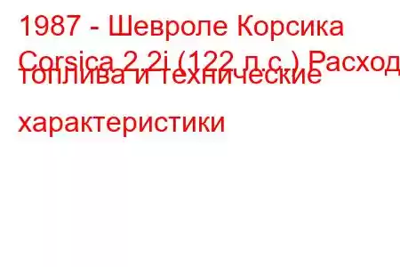 1987 - Шевроле Корсика
Corsica 2.2i (122 л.с.) Расход топлива и технические характеристики