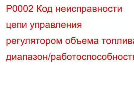 P0002 Код неисправности цепи управления регулятором объема топлива, диапазон/работоспособность