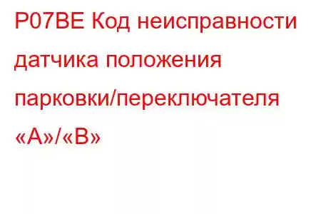 P07BE Код неисправности датчика положения парковки/переключателя «A»/«B»