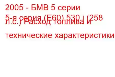 2005 - БМВ 5 серии
5-я серия (E60) 530 i (258 л.с.) Расход топлива и технические характеристики