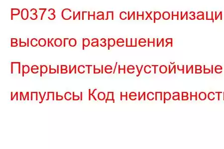 P0373 Сигнал синхронизации высокого разрешения Прерывистые/неустойчивые импульсы Код неисправности