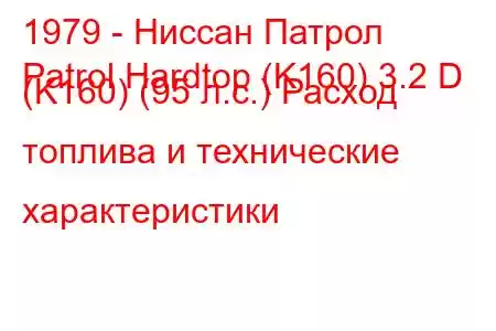 1979 - Ниссан Патрол
Patrol Hardtop (K160) 3.2 D (K160) (95 л.с.) Расход топлива и технические характеристики