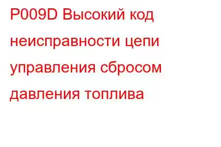 P009D Высокий код неисправности цепи управления сбросом давления топлива