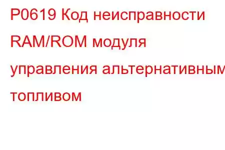 P0619 Код неисправности RAM/ROM модуля управления альтернативным топливом