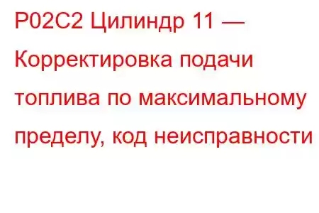 P02C2 Цилиндр 11 — Корректировка подачи топлива по максимальному пределу, код неисправности