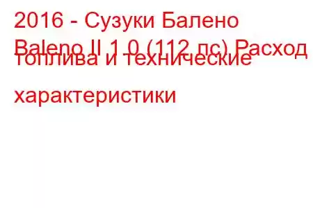 2016 - Сузуки Балено
Baleno II 1.0 (112 лс) Расход топлива и технические характеристики