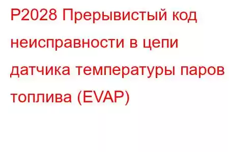 P2028 Прерывистый код неисправности в цепи датчика температуры паров топлива (EVAP)