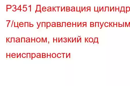 P3451 Деактивация цилиндра 7/цепь управления впускным клапаном, низкий код неисправности