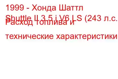 1999 - Хонда Шаттл
Shuttle II 3.5 i V6 LS (243 л.с.) Расход топлива и технические характеристики