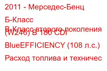 2011 - Мерседес-Бенц Б-Класс
B-Класс второго поколения (W246) B 180 CDI BlueEFFICIENCY (108 л.с.) Расход топлива и техничес