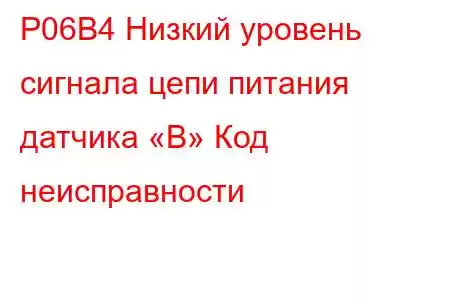 P06B4 Низкий уровень сигнала цепи питания датчика «B» Код неисправности