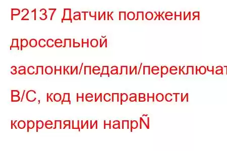 P2137 Датчик положения дроссельной заслонки/педали/переключатель B/C, код неисправности корреляции напр