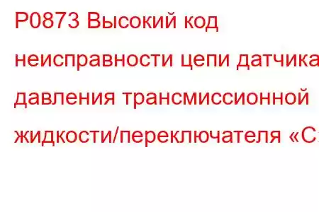 P0873 Высокий код неисправности цепи датчика давления трансмиссионной жидкости/переключателя «C»