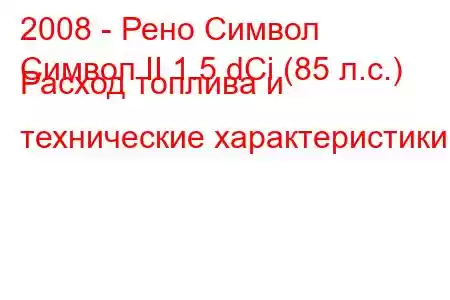 2008 - Рено Символ
Символ II 1.5 dCi (85 л.с.) Расход топлива и технические характеристики