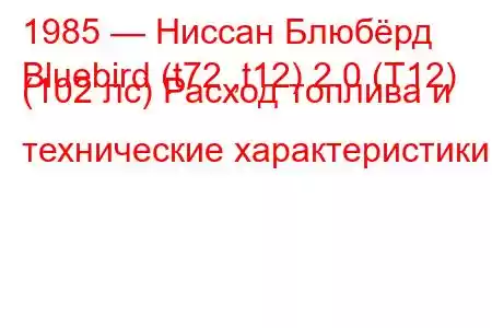 1985 — Ниссан Блюбёрд
Bluebird (t72 ,t12) 2.0 (T12) (102 лс) Расход топлива и технические характеристики