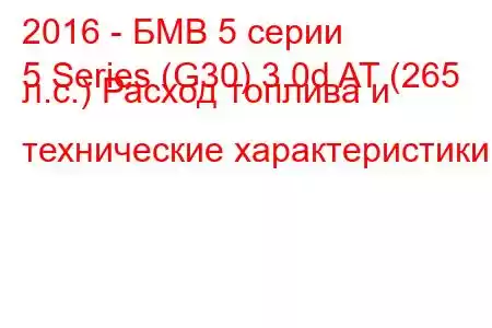 2016 - БМВ 5 серии
5 Series (G30) 3.0d AT (265 л.с.) Расход топлива и технические характеристики