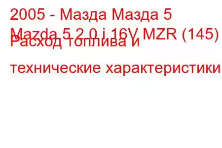 2005 - Мазда Мазда 5
Mazda 5 2.0 i 16V MZR (145) Расход топлива и технические характеристики