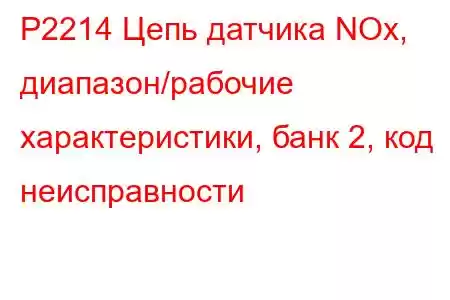 P2214 Цепь датчика NOx, диапазон/рабочие характеристики, банк 2, код неисправности