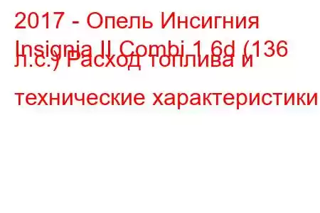 2017 - Опель Инсигния
Insignia II Combi 1.6d (136 л.с.) Расход топлива и технические характеристики