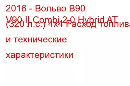 2016 - Вольво В90
V90 II Combi 2.0 Hybrid AT (320 л.с.) 4x4 Расход топлива и технические характеристики