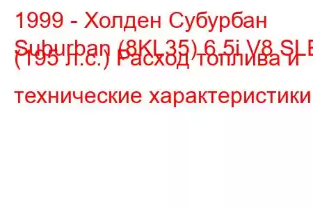 1999 - Холден Субурбан
Suburban (8KL35) 6.5i V8 SLE (195 л.с.) Расход топлива и технические характеристики