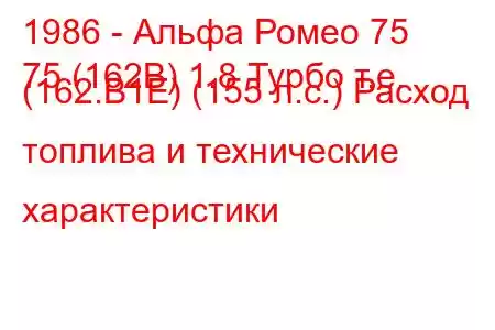 1986 - Альфа Ромео 75
75 (162B) 1.8 Турбо т.е. (162.B1E) (155 л.с.) Расход топлива и технические характеристики