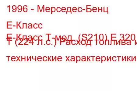 1996 - Мерседес-Бенц Е-Класс
E-Класс Т-мод. (S210) E 320 T (224 л.с.) Расход топлива и технические характеристики