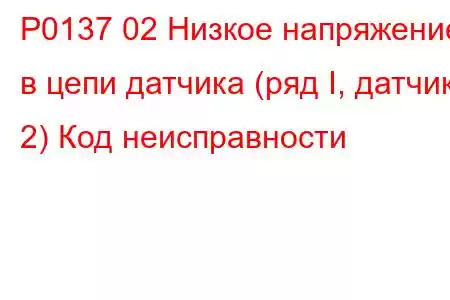 P0137 02 Низкое напряжение в цепи датчика (ряд I, датчик 2) Код неисправности