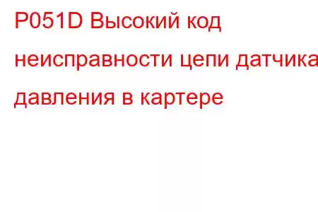 P051D Высокий код неисправности цепи датчика давления в картере