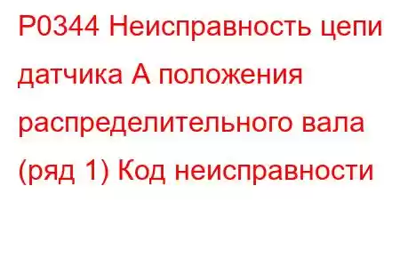 P0344 Неисправность цепи датчика А положения распределительного вала (ряд 1) Код неисправности