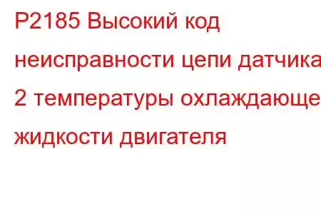 P2185 Высокий код неисправности цепи датчика 2 температуры охлаждающей жидкости двигателя