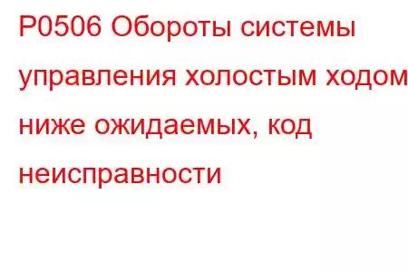 P0506 Обороты системы управления холостым ходом ниже ожидаемых, код неисправности