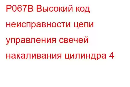 P067B Высокий код неисправности цепи управления свечей накаливания цилиндра 4