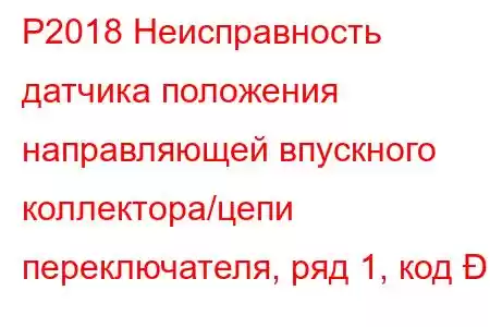 P2018 Неисправность датчика положения направляющей впускного коллектора/цепи переключателя, ряд 1, код 