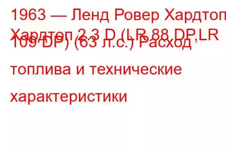 1963 — Ленд Ровер Хардтоп
Хардтоп 2.3 D (LR 88 DP,LR 109 DP) (63 л.с.) Расход топлива и технические характеристики